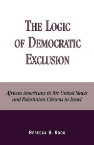 Title: The Logic of Democratic Exclusion: African Americans in the United States and Palestinian Citizens in Israel, Author: Rebecca B. Kook