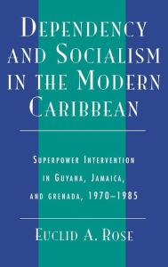 Title: Dependency and Socialism in the Modern Caribbean: Superpower Intervention in Guyana, Jamaica, and Grenada, 1970-1985, Author: Euclid A. Rose