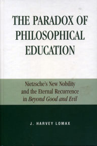 Title: The Paradox of Philosophical Education: Nietzsche's New Nobility and the Eternal Recurrence in Beyond Good and Evil / Edition 1, Author: Harvey J. Lomax