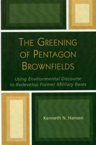 Title: The Greening of Pentagon Brownfields: Using Environmental Discourse to Redevelop Former Military Bases, Author: Kenneth N. Hansen