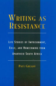 Title: Writing as Resistance: Life Stories of Imprisonment, Exile, and Homecoming from Apartheid South Africa, Author: Paul Gready