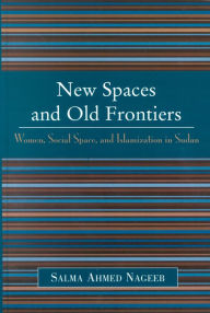 Title: New Spaces and Old Frontiers: Women, Social Space, and Islamization in Sudan, Author: Salma A. Nageeb
