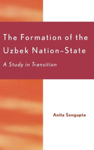 Title: The Formation of the Uzbek Nation-State: A Study in Transition, Author: Anita Sengupta