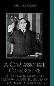 Title: A Compassionate Conservative: A Political Biography of Joseph W. Martin, Jr., Speaker of the U.S. House of Representatives, Author: James J. Kenneally