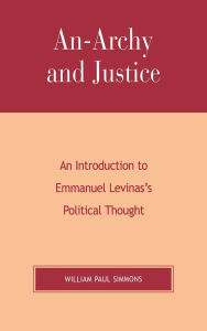Title: An-Archy and Justice: An Introduction to Emmanuel Levinas's Political Thought, Author: William Paul Simmons