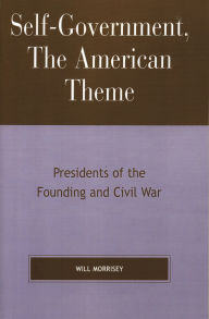 Title: Self-Government, The American Theme: Presidents of the Founding and Civil War, Author: Will Morrisey