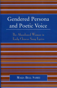 Title: Gendered Persona and Poetic Voice: The Abandoned Woman in Early Chinese Song Lyrics, Author: Maija Bell Samei