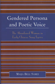 Title: Gendered Persona and Poetic Voice: The Abandoned Woman in Early Chinese Song Lyrics, Author: Maija Bell Samei