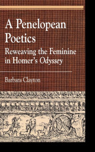 Title: A Penelopean Poetics: Reweaving the Feminine in Homer's Odyssey, Author: Barbara Clayton
