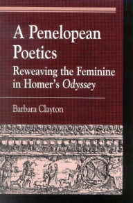 Title: A Penelopean Poetics: Reweaving the Feminine in Homer's Odyssey, Author: Barbara Clayton