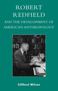Title: Robert Redfield and the Development of American Anthropology, Author: Clifford Wilcox