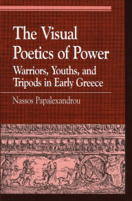 Title: The Visual Poetics of Power: Warriors, Youths, and Tripods in Early Greece, Author: Nassos Papalexandrou