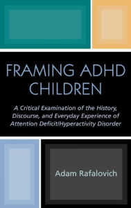 Title: Framing ADHD Children: A Critical Examination of the History, Discourse, and Everyday Experience of Attention Deficit/Hyperactivity Disorder, Author: Adam Rafalovich