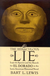 Title: The Miraculous Lie: Lope De Aguirre and the Search for El Dorado in the Latin American Historical Novel, Author: Bart L. Lewis