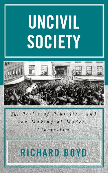 Uncivil Society: The Perils of Pluralism and the Making of Modern Liberalism