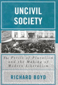 Title: Uncivil Society: The Perils of Pluralism and the Making of Modern Liberalism, Author: Richard Boyd