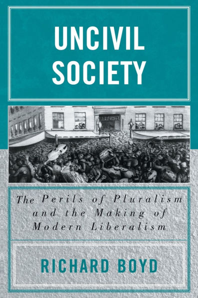 Uncivil Society: The Perils of Pluralism and the Making of Modern Liberalism