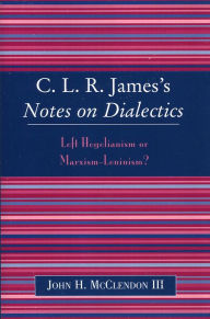 Title: CLR James's Notes on Dialectics: Left Hegelianism or Marxism-Leninism?, Author: John H. McClendon III