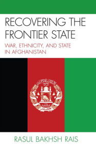 Title: Recovering the Frontier State: War, Ethnicity, and the State in Afghanistan, Author: Rasul Bakhsh Rais