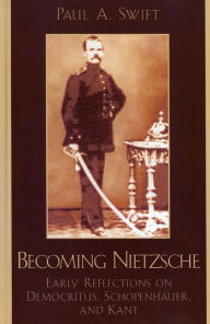 Title: Becoming Nietzsche: Early Reflections on Democritus, Schopenhauer, and Kant / Edition 1, Author: Paul A. Swift