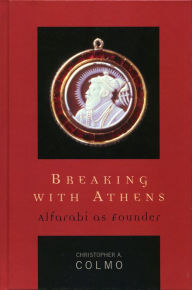 Title: Breaking with Athens: Alfarabi as Founder, Author: Christopher A. Colmo