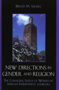 Title: New Directions in Gender and Religion: The Changing Status of Women in African Independent Churches, Author: Brigid M. Sackey