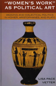 Title: Women's Work as Political Art: Weaving and Dialectical Politics in Homer, Aristophanes, and Plato, Author: Lisa Pace Vetter