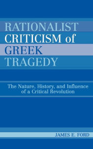 Title: Rationalist Criticism of Greek Tragedy: The Nature, History, and Influence of a Critical Revolution, Author: James E. Ford