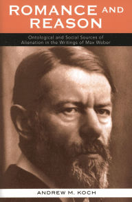 Title: Romance and Reason: Ontological and Social Sources of Alienation in the Writings of Max Weber, Author: Andrew M. Koch