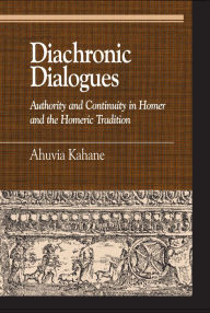 Title: Diachronic Dialogues: Authority and Continuity in Homer and the Homeric Tradition, Author: Ahuvia Kahane