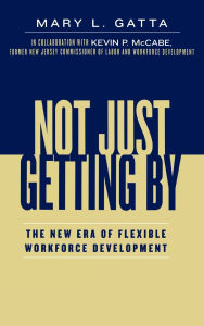 Title: Not Just Getting By: The New Era of Flexible Workforce Development, Author: Mary L. Gatta
