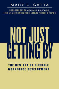 Title: Not Just Getting By: The New Era of Flexible Workforce Development, Author: Mary L. Gatta