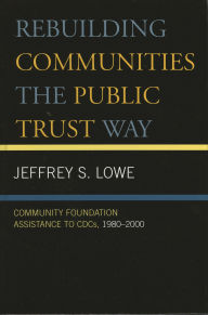 Title: Rebuilding Communities the Public Trust Way: Community Foundation Assistance to CDCs, 1980D2000, Author: Jeffrey S. Lowe