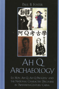 Title: Ah Q Archaeology: Lu Xun, Ah Q, Ah Q Progeny, and the National Character Discourse in Twentieth Century China, Author: Paul B. Foster