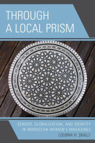 Title: Through a Local Prism: Gender, Globalization, and Identity in Moroccan Women's Magazines / Edition 1, Author: Loubna H. Skalli