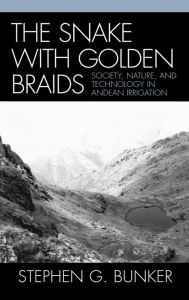Title: The Snake with Golden Braids: Society, Nature, and Technology in Andean Irrigation, Author: Stephen G. Bunker