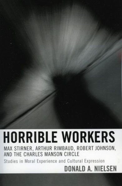 Horrible Workers: Max Stirner, Arthur Rimbaud, Robert Johnson, and the Charles Manson Circle: Studies in Moral Experience and Cultural Expression