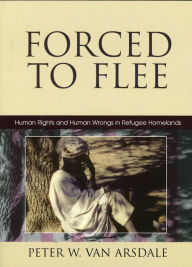 Title: Forced to Flee: Human Rights and Human Wrongs in Refugee Homelands, Author: Peter W. Van Arsdale