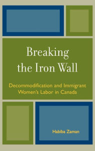 Title: Breaking the Iron Wall: Decommodification and Immigrant Women's Labor in Canada, Author: Habiba Zaman