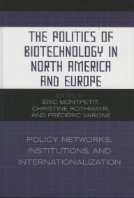 Title: The Politics of Biotechnology in North America and Europe: Policy Networks, Institutions and Internationalization, Author: Montpetit