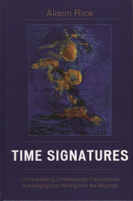 Title: Time Signatures: Contextualizing Contemporary Francophone Autobiographical Writing from the Maghreb, Author: Alison Rice