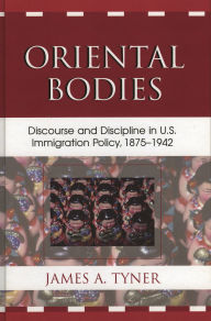 Title: Oriental Bodies: Discourse and Discipline in U.S. Immigration Policy, 1875-1942, Author: James A. Tyner