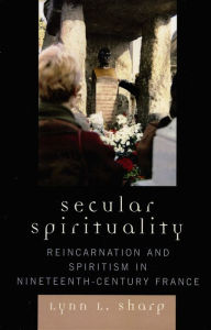 Title: Secular Spirituality: Reincarnation and Spiritism in Nineteenth-Century France / Edition 2, Author: Lynn L. Sharp