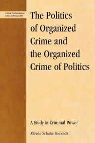 Title: The Politics of Organized Crime and the Organized Crime of Politics: A Study in Criminal Power, Author: Alfredo Schulte-Bockholt