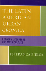 Title: The Latin American Urban Crónica: Between Literature and Mass Culture, Author: Esperança Bielsa