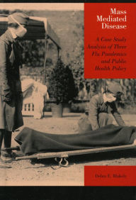 Title: Mass Mediated Disease: A Case Study Analysis of Three Flu Pandemics and Public Health Policy / Edition 1, Author: Debra E. Blakely