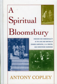 Title: A Spiritual Bloomsbury: Hinduism and Homosexuality in the Lives and Writings of Edward Carpenter, E.M. Forster, and Christopher Isherwood, Author: Antony Copley
