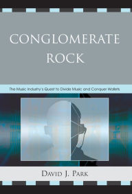 Title: Conglomerate Rock: The Music Industry's Quest to Divide Music and Conquer Wallets, Author: David J. Park