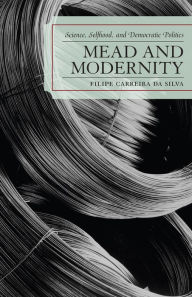 Title: Mead and Modernity: Science, Selfhood, and Democratic Politics, Author: Filipe Carreira da Silva