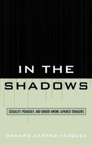 Title: In the Shadows: Sexuality, Pedagogy, and Gender Among Japanese Teenagers, Author: Genaro Castro-Vazquez